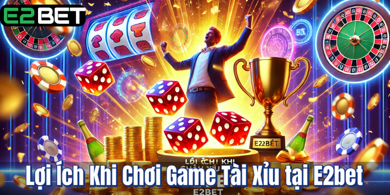 Lợi Ích Khi Chơi Game Tài Xỉu tại E2bet